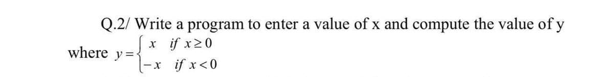 Q.2/ Write a program to enter a value of x and compute the value of y
x if x20
x if x<0
where y=-
