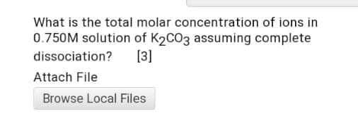 What is the total molar concentration of ions in
0.750M solution of K2CO3 assuming complete
[3]
dissociation?
Attach File
Browse Local Files
