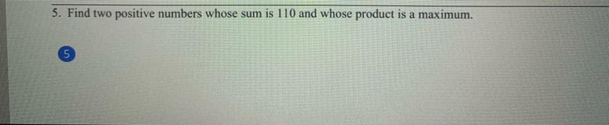 5. Find two positive numbers whose sum is 110 and whose product is a maximum.

