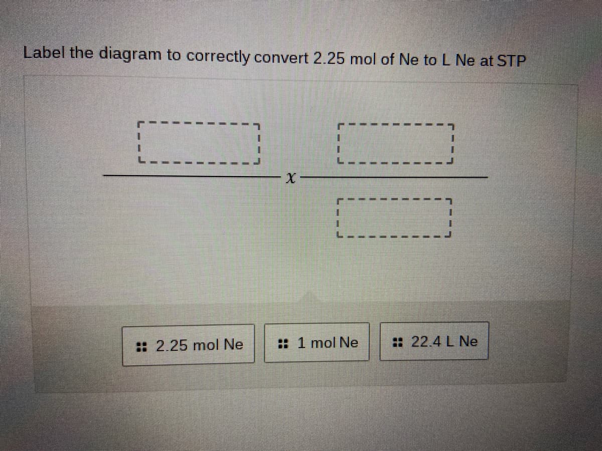 Label the diagram to correctly convert 2.25 mol of Ne toL Ne at STP
1.
: 2.25 mol Ne
: 1 mol Ne
22.4 L Ne

