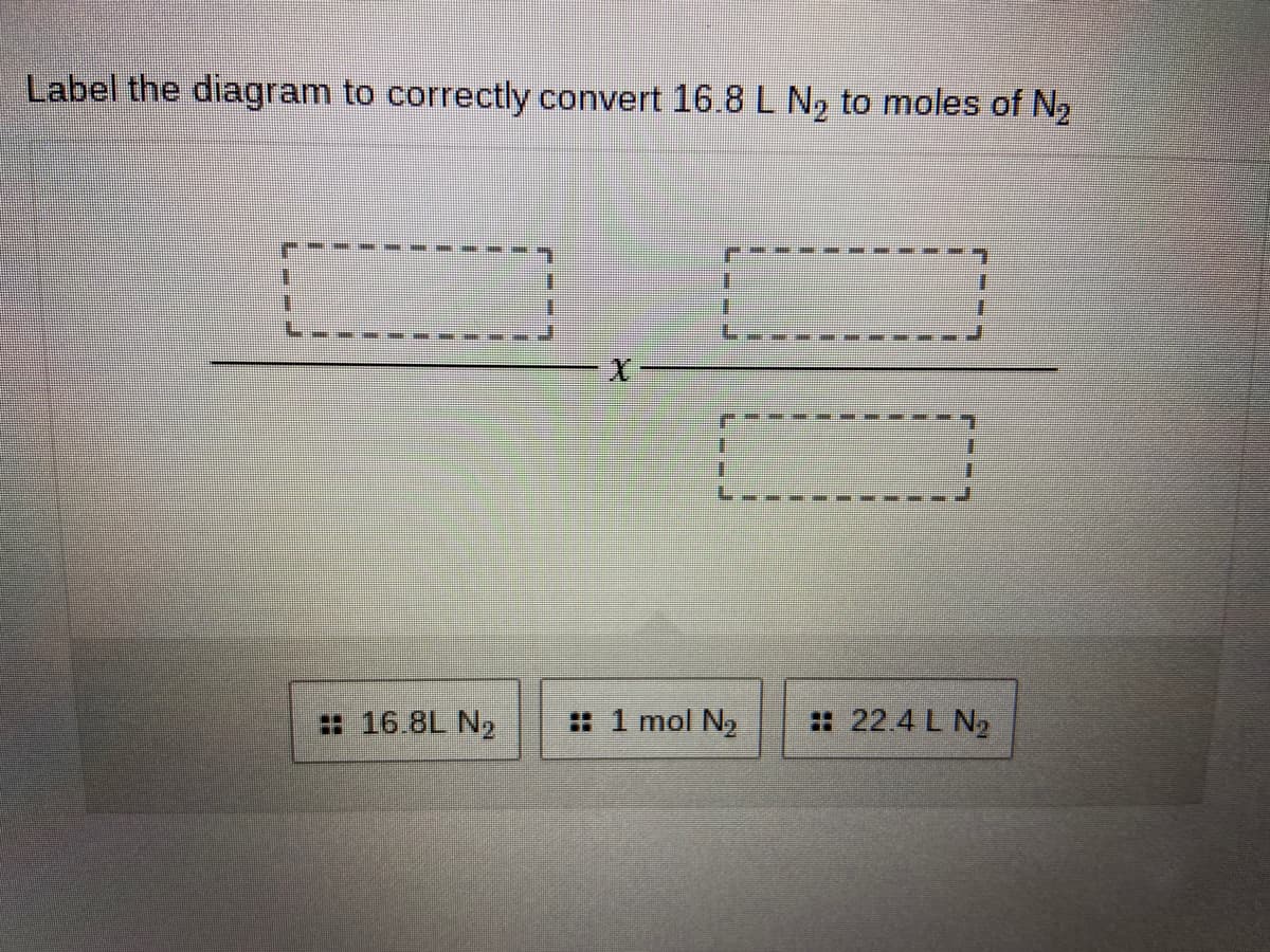 Label the diagram to correctly convert 16.8 L N, to moles of N2
: 16.8L N2
: 1 mol N2
:: 22.4 L N2
