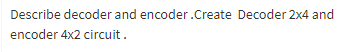 Describe decoder and encoder.Create Decoder 2x4 and
encoder 4x2 circuit.
