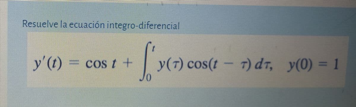 Resuelve la ecuación integro-diferencial
y'(t) =
=cos t +
y(7) cos(t – 7) dr, y(0) = 1
