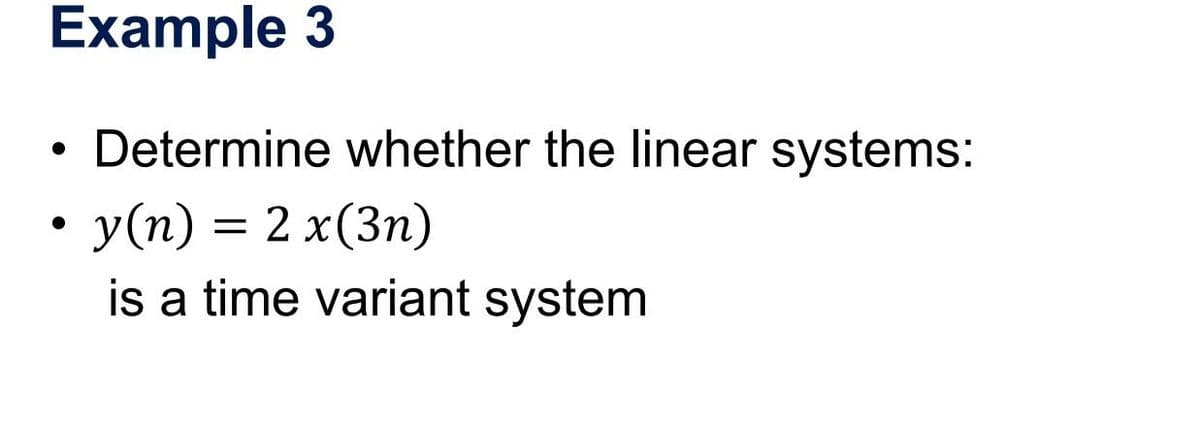 Example 3
Determine whether the linear systems:
• y(n) = 2 x(3n)
is a time variant system
