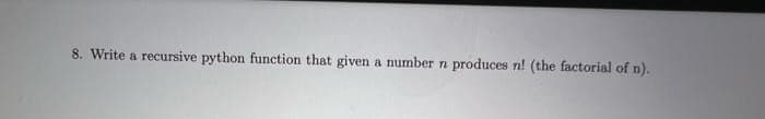 8. Write a recursive python function that given a number n produces n! (the factorial of n).
