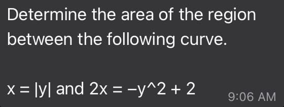 Determine the area of the region
between the following curve.
x = ly| and 2x = -y^2 + 2
%3D
%3D
9:06 AM
