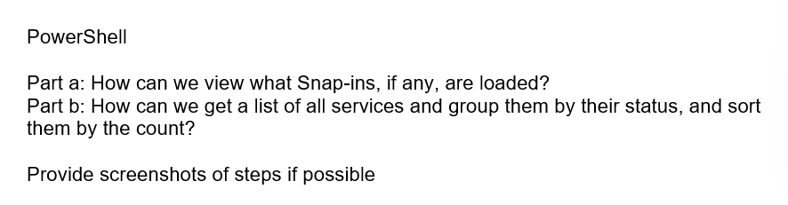 PowerShell
Part a: How can we view what Snap-ins, if any, are loaded?
Part b: How can we get a list of all services and group them by their status, and sort
them by the count?
Provide screenshots of steps if possible
