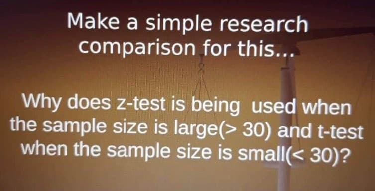 Make a simple research
comparison for this...
Why does z-test is being used when
the sample size is large(>30) and t-test
when the sample size is small(< 30)?