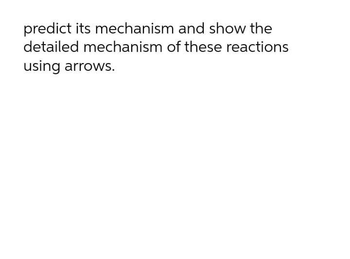 predict its mechanism and show the
detailed mechanism of these reactions
using arrows.
