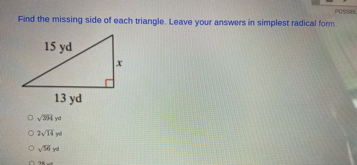POSSIBL
Find the missing side of each triangle. Leave your answers in simplest radical form.
15 yd
13 yd
O v394 yd
O 2V14 yd
O V56 yd
O 28 vd
