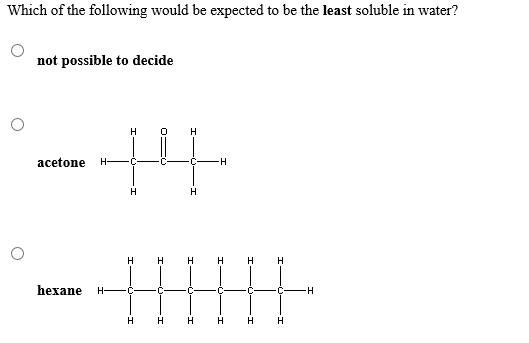 Which of the following would be expected to be the least soluble in water?
not possible to decide
C
H
acetone
н
н
H
н
н
Н
H
Н
H
H
hexane
Н-
C
H.
н
Н
H
Н
T
-I
T
_
T
T
