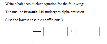 Write a balanced nuclear equation for the following
The nuclide bismuth-210 undergoes alpha emission
(Use the lowest possible coefficients.)
