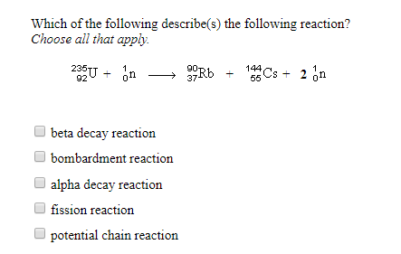 Which of the following describe(s) the following reaction?
Choose all that apply
235TT
92
144 Cs 2
1
on
1
on
55
beta decay reaction
bombardment reaction
alpha decay reaction
fission reaction
potential chain reaction
