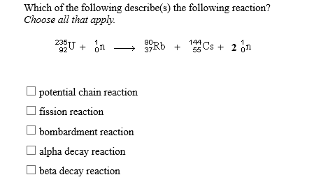 Which of the following describe(s) the following reaction?
Choose all that apply
144CS2 n
235U n
37
55
92
|potential chain reaction
fission reaction
|bombardment reaction
alpha decay reaction
| beta decay reaction
