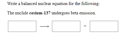 Write a balanced nuclear equation for the following
The nuclide cesium-137 undergoes beta emission
+
