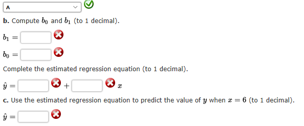 b. Compute bo and bị (to 1 decimal).
b1
bo =
Complete the estimated regression equation (to 1 decimal).
c. Use the estimated regression equation to predict the value of y when a = 6 (to 1 decimal).

