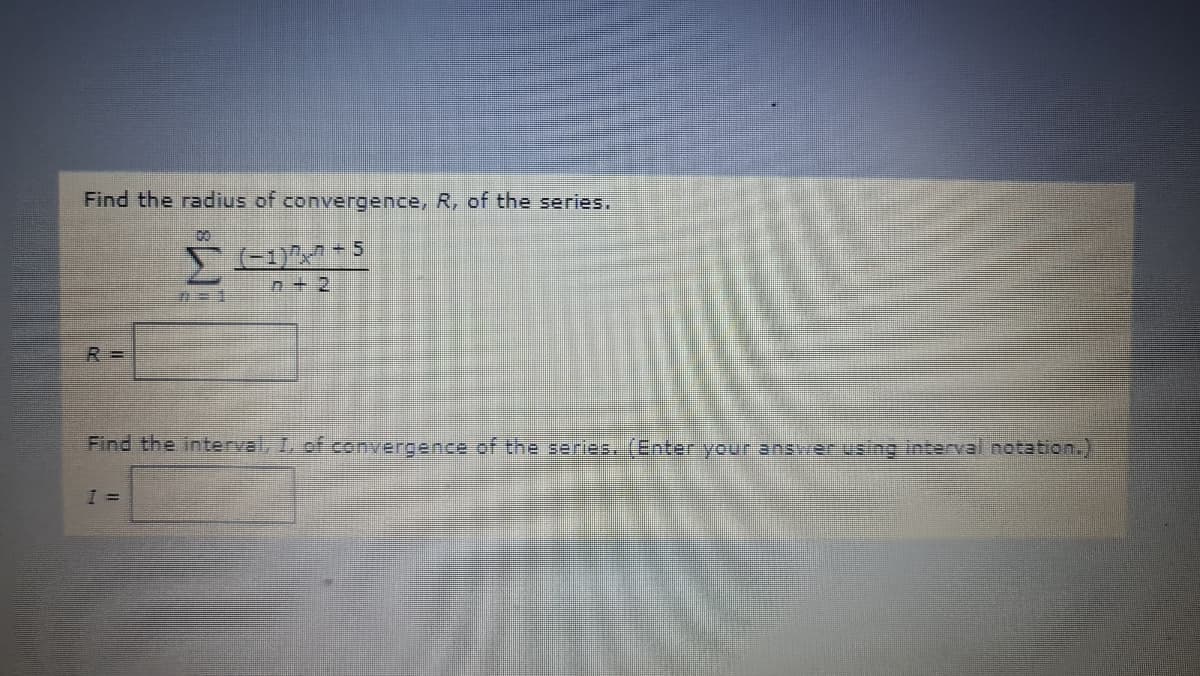 Find the radius of convergence, R, of the series.
n+ 2
R =
Find the interval, I. of convergence of the series. (Enter your answer using interval notation.)
