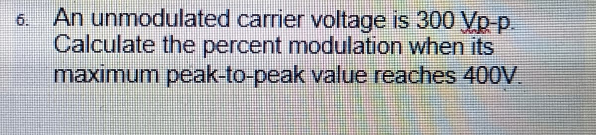 An unmodulated carrier voltage is 300 Vp-p.
Calculate the percent modulation when its
maximum peak-to-peak value reaches 400V.