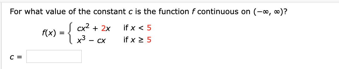 For what value of the constant c is the function f continuous on (-o, o)?
{
Cx2 2x
if x < 5
-
x3
f(x)
if x 5
CX
C =
