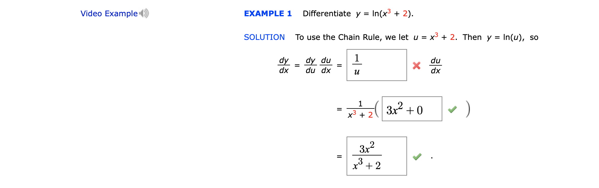 Video Example
Differentiate y = In(x5 + 2)
EXAMPLE 1
To use the Chain Rule, we let u = x3 + 2. Then y = In(u), so
SOLUTION
1
dy du
dudx
dy
dx
du
X
dx
1
Зд2
0
+ 2
X
Зи2
x 2
