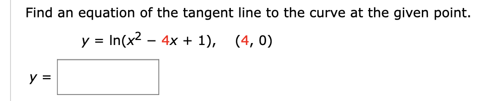Find an equation of the tangent line to the curve at the given point.
y In(x2 -4x + 1), (4, 0)
=
y =

