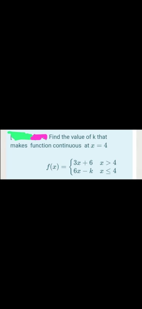 Find the value of k that
makes function continuous at x = 4
S3x + 6
f(x) =
6x
x >4
k x <4
