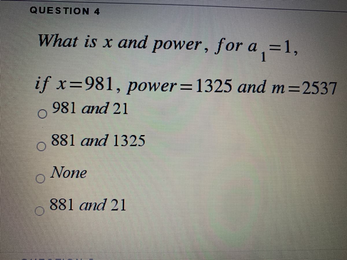 QUESTION 4
What is x and power , for a ,=1,
1
if x=981, power=1325 and m=2537
981 and 21
881 and 1325
None
881 and 21
