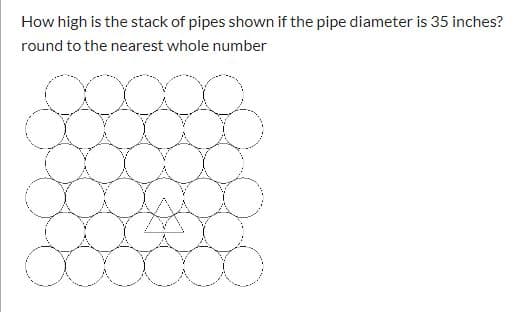 How high is the stack of pipes shown if the pipe diameter is 35 inches?
round to the nearest whole number

