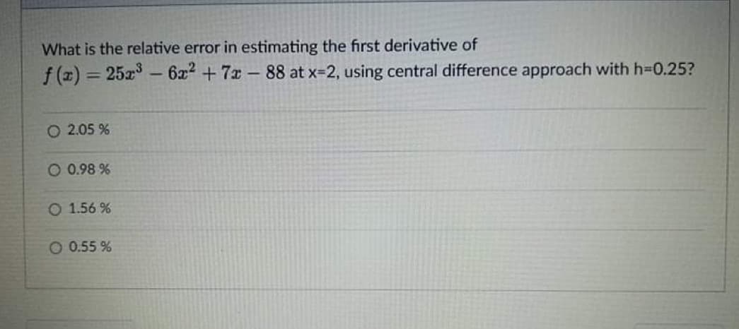 What is the relative error in estimating the first derivative of
f (z) = 25x - 6x2 + 7x 88 at x-2, using central difference approach with h3D0.25?
O 2.05 %
O 0.98 %
O 1.56 %
O 0.55 %
