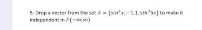 5. Drop a vector from the set A {sin²x,-1,1, sin 5x} to make it
independent in F(-00, 00)
