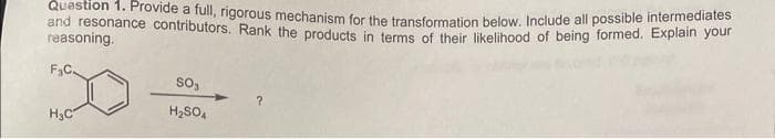 Question 1. Provide a full, rigorous mechanism for the transformation below. Include all possible intermediates
and resonance contributors. Rank the products in terms of their likelihood of being formed. Explain your
reasoning.
F₂C.
H₂C
SO₁
H₂SO4
?