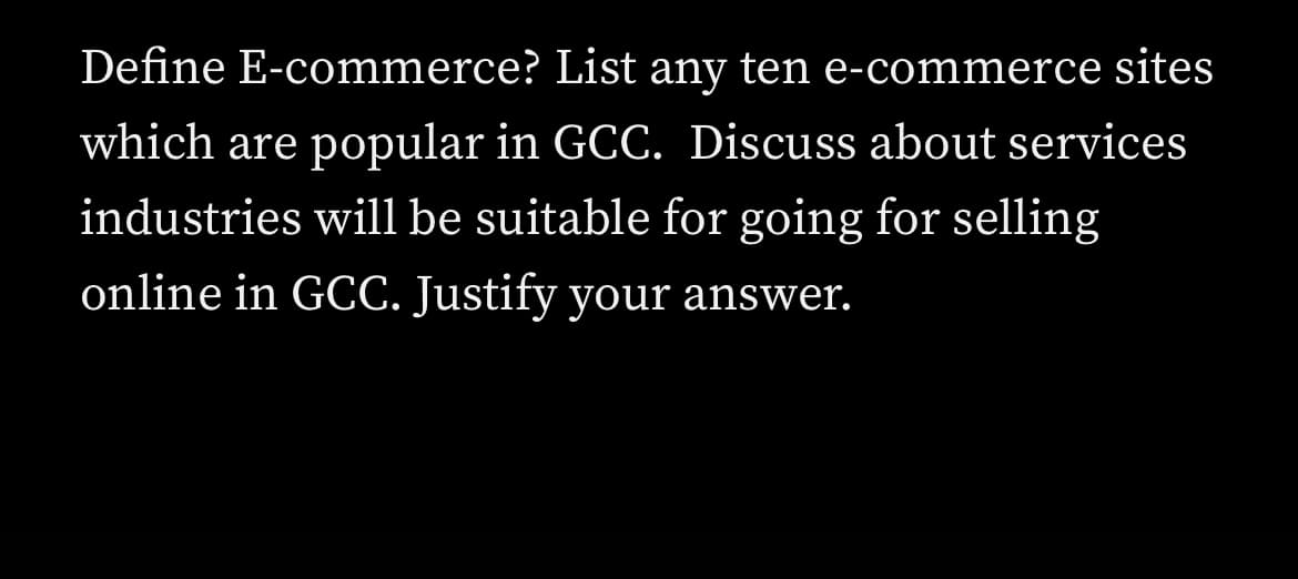 Define E-commerce? List any ten e-commerce sites
which are popular in GCC. Discuss about services
industries will be suitable for going for selling
online in GCC. Justify your answer.
