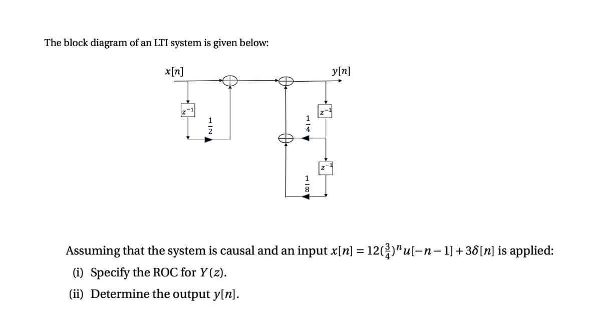 The block diagram of an LTI system is given below:
x[n]
y[n]
1
Assuming that the system is causal and an input x[n] = 12()"u[-n– 1] + 38[n] is applied:
п
(i) Specify the ROC for Y(z).
(ii) Determine the output y[n].

