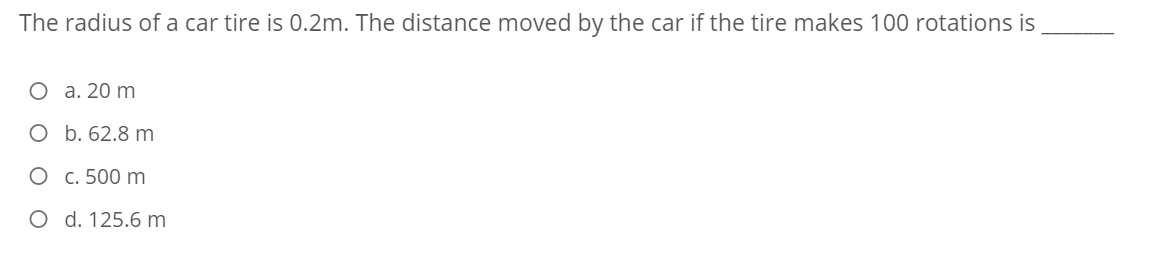 The radius of a car tire is 0.2m. The distance moved by the car if the tire makes 100 rotations is
О а. 20 m
O b. 62.8 m
О с. 500 m
O d. 125.6 m
