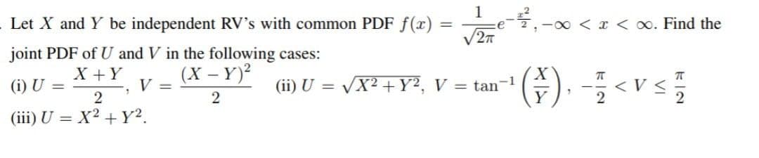 Let X and Y be independent RV's with common PDF f(x)
joint PDF of U and V in the following cases:
X + Y
(X - Y)²
2
(i) U =
1
V =
2
(iii) U = X² +Y².
-=
1
√2π
(ii) U = √X² + Y2, V = tan-¹
-∞ < x < x. Find the
π
( ²1 ) ₁ - / < V < 1/