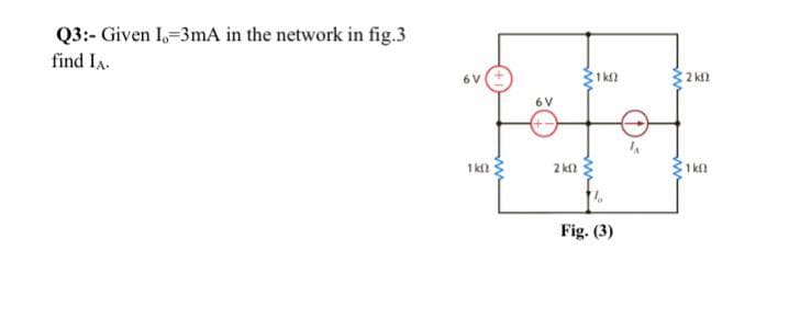 Q3:- Given I,-3mA in the network in fig.3
find IA.
1 kf)
2 kil
6V
6 V
2 k
1kn
Fig. (3)

