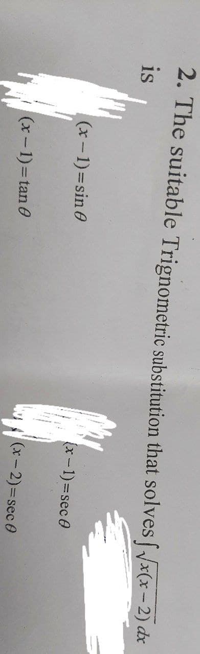 2. The suitable Trignometric substitution that solves fx(x-2) dx
is
(x-1)=sin 0
(x - 1)=sec 0
|(x-2)3sec 0
(x-1)3Dtan 0
