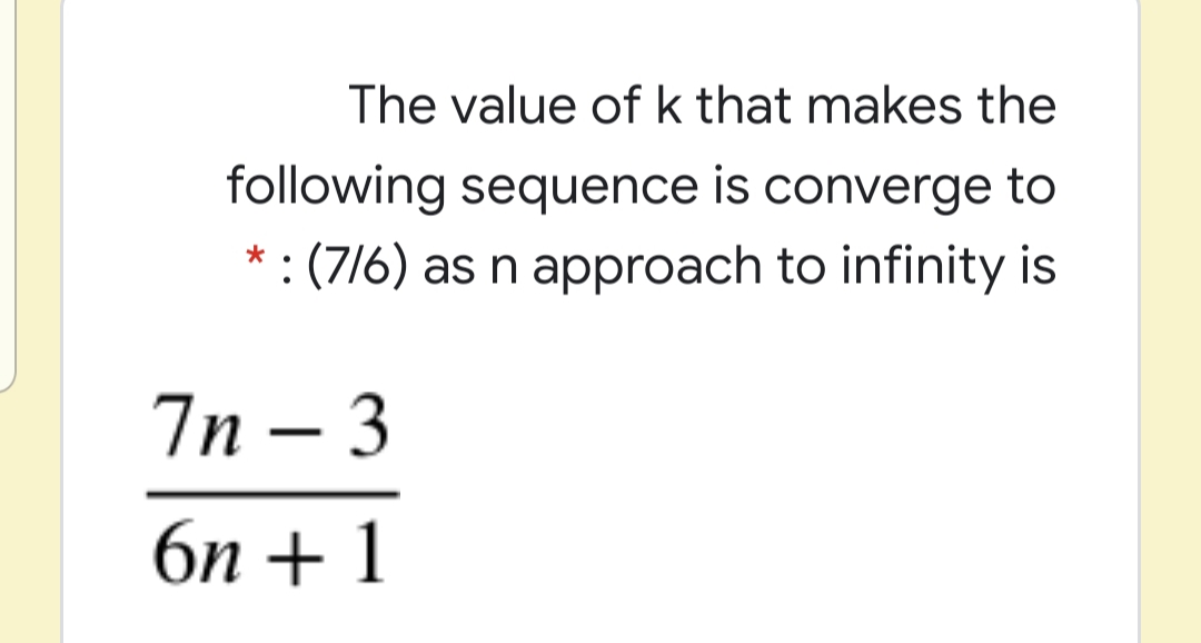 The value ofk that makes the
following sequence is converge to
* : (7/6) as n approach to infinity is
7n – 3
|
бп + 1
