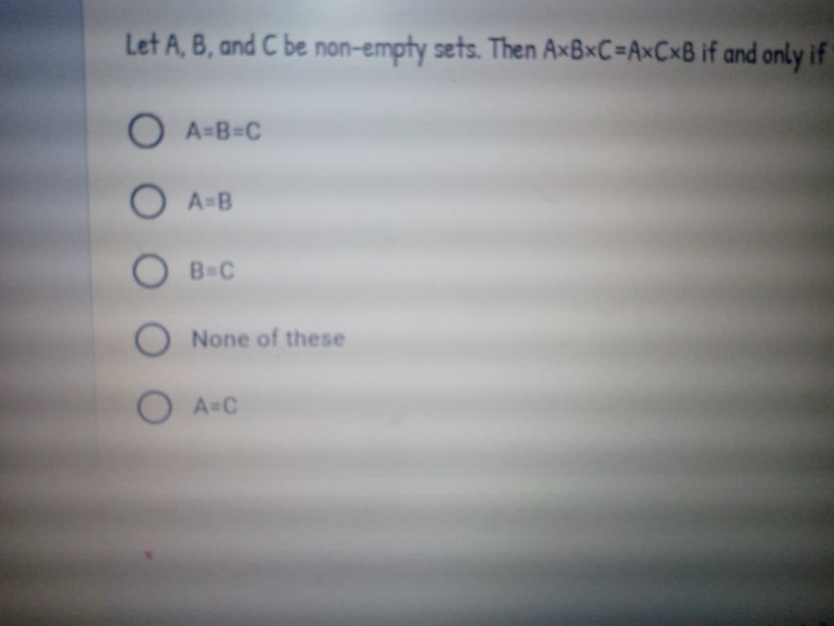 Let A, B, and C be non-empty sets. Then A×B×C=A×C×B if and only if
OA=B=C
A=B
B=C
O None of these
O A=C
