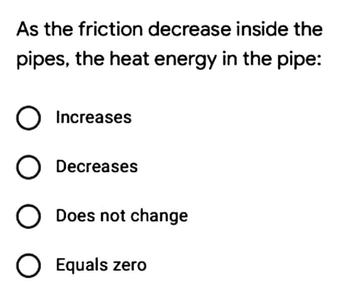 As the friction decrease inside the
pipes, the heat energy in the pipe:
O Increases
O Decreases
O Does not change
O Equals zero