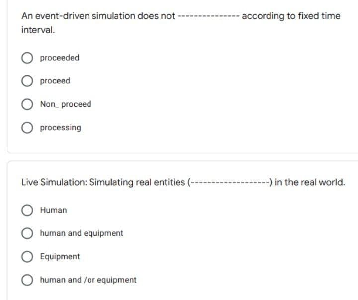 An event-driven simulation does not -
according to fixed time
interval.
proceeded
proceed
Non_ proceed
processing
Live Simulation: Simulating real entities (-
-) in the real world.
Human
human and equipment
Equipment
human and /or equipment
