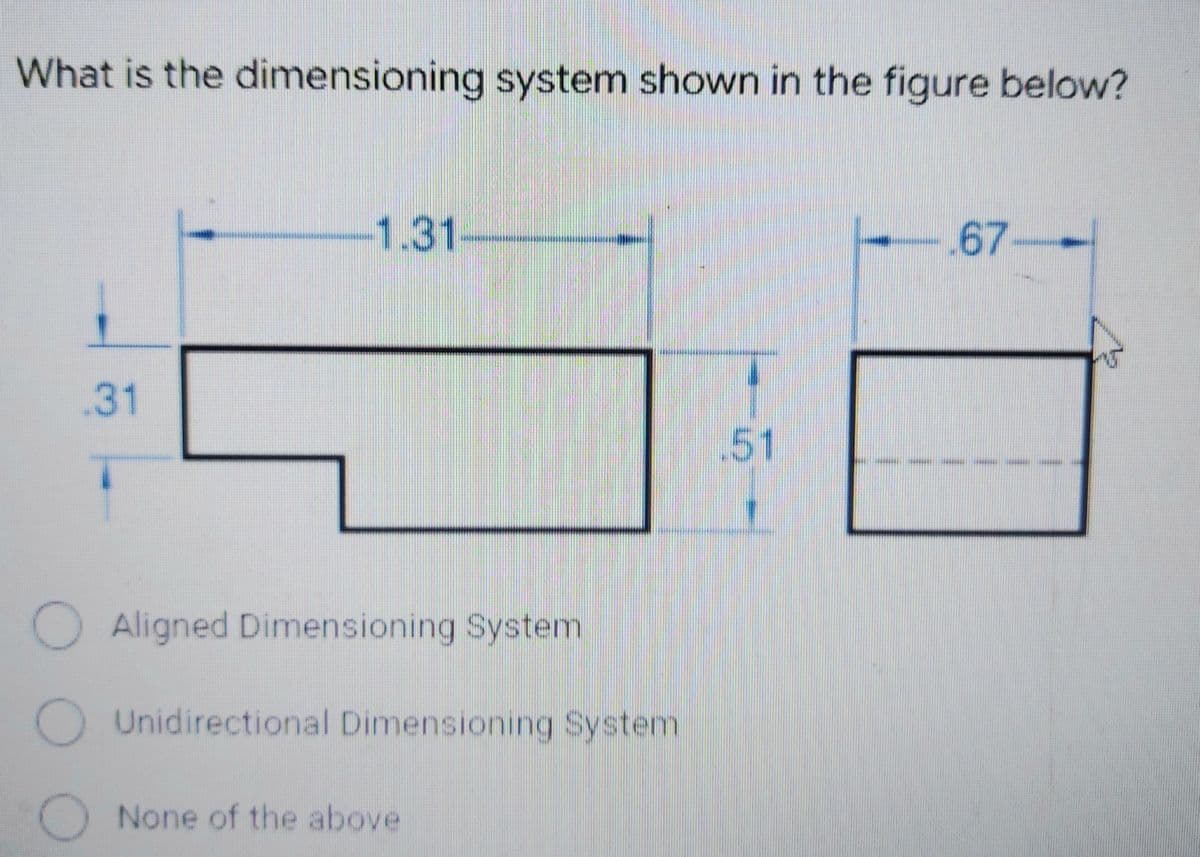 What is the dimensioning system shown in the figure below?
1.31
67-
.31
.51
Aligned Dimensioning System
Unidirectional Dimensioning System
None of the above
