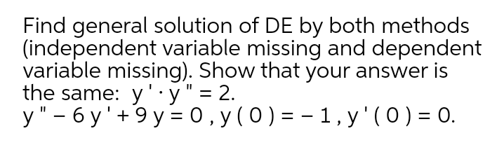 Find general solution of DE by both methods
(independent variable missing and dependent
variable missing). Show that your answer is
the same: y '.y" = 2.
y" – 6 y ' + 9 y = 0 , y ( 0 ) = – 1, y'(0)= 0.
%3D
