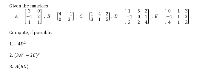 Given the matrices
5 21
-1 0 1, E = |-1
2 4]
3
3]
1 2
1 3]
1
4
A = |-1 2
B =
C =
D =
3 1
3
4
Compute, if possible.
1. –4D?
2. (ЗАТ - 2C)"
3. А(ВC)
