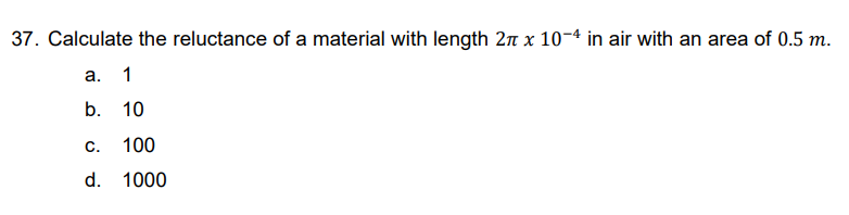 37. Calculate the reluctance of a material with length 2π x 10-4 in air with an area of 0.5 m.
a. 1
b. 10
C.
d.
100
1000