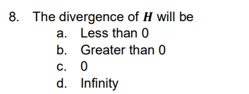 8. The divergence of H will be
a. Less than 0
b.
Greater than 0
c.
0
d.
Infinity
