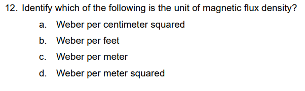 12. Identify which of the following is the unit of magnetic flux density?
a. Weber per centimeter squared
b. Weber per feet
c. Weber per meter
d. Weber per meter squared