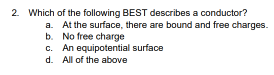 2. Which
a.
of the following BEST describes a conductor?
At the surface, there are bound and free charges.
No free charge
b.
An equipotential surface
All of the above
d.