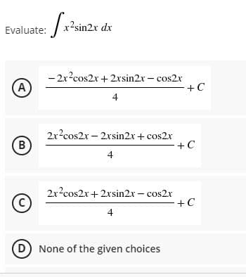 Evaluate:
x?sin2x dx
A
- 2x?cos2x+2xsin2x - cos2x
+C
4
2x?cos2x – 2xsin2x+ cos2x
+C
B
4
C)
2x?cos2x +2xsin2x – cos2x
+C
4
(D) None of the given choices
