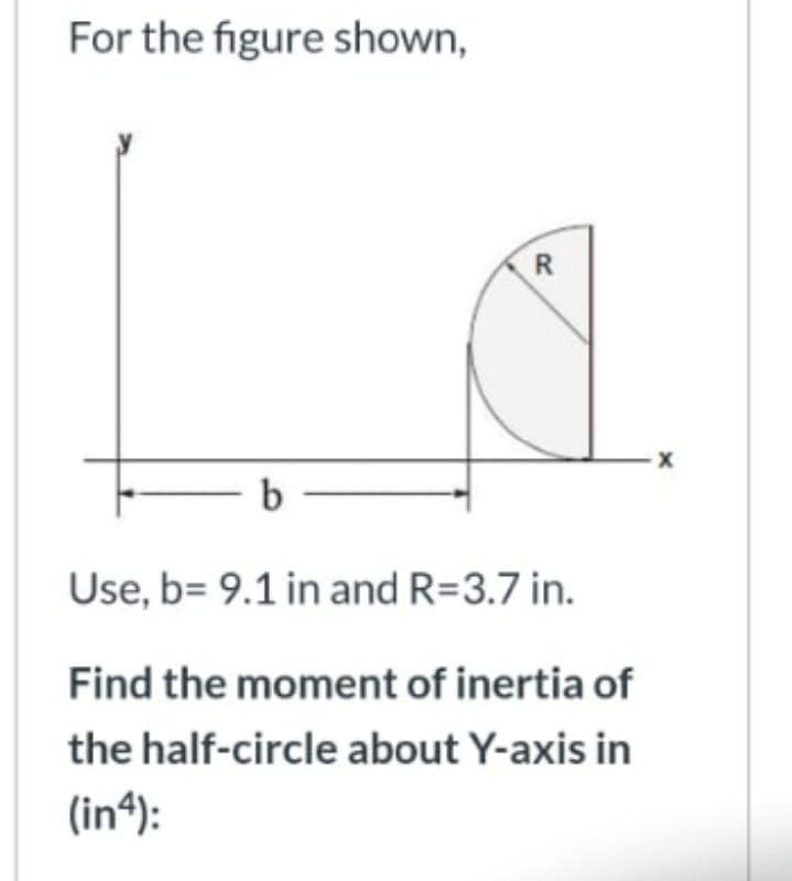 For the figure shown,
- b
Use, b= 9.1 in and R=3.7 in.
Find the moment of inertia of
the half-circle about Y-axis in
(inª):
R.
